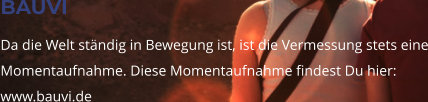 BAUVI Da die Welt ständig in Bewegung ist, ist die Vermessung stets eine Momentaufnahme. Diese Momentaufnahme findest Du hier: www.bauvi.de