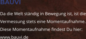 BAUVI Da die Welt ständig in Bewegung ist, ist die Vermessung stets eine Momentaufnahme. Diese Momentaufnahme findest Du hier: www.bauvi.de